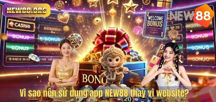 Vì sao nên sử dụng app NEW88 thay vì website?
